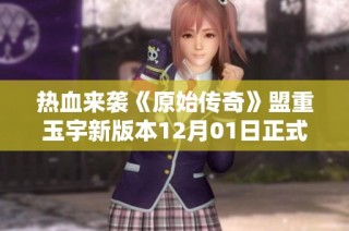 熱血來(lái)襲《原始傳奇》盟重玉宇新版本12月01日正式啟動(dòng)