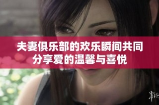 夫妻俱樂(lè)部的歡樂(lè)瞬間共同分享愛(ài)的溫馨與喜悅