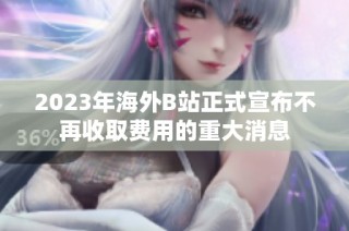 2023年海外B站正式宣布不再收取費用的重大消息
