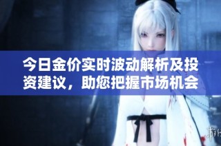 今日金價實時波動解析及投資建議，助您把握市場機會