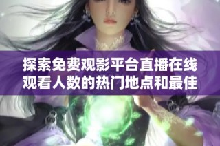探索免費觀影平臺直播在線觀看人數的熱門地點和最佳選擇