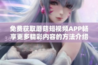 免費獲取蘑菇短視頻APP暢享更多精彩內容的方法介紹