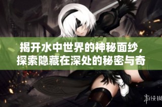 揭開水中世界的神秘面紗，探索隱藏在深處的秘密與奇跡