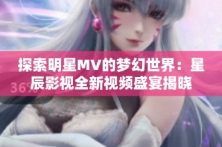 探索明星MV的夢幻世界：星辰影視全新視頻盛宴揭曉
