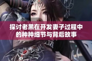 探討老黑在開發妻子過程中的種種細節與背后故事