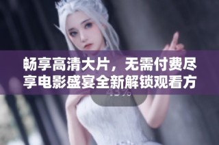 暢享高清大片，無需付費(fèi)盡享電影盛宴全新解鎖觀看方式