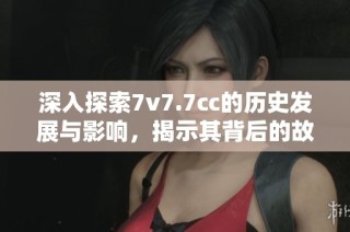 深入探索7v7.7cc的歷史發(fā)展與影響，揭示其背后的故事與成就