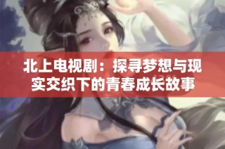 北上電視劇：探尋夢想與現實交織下的青春成長故事