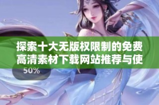 探索十大無版權限制的免費高清素材下載網站推薦與使用指南