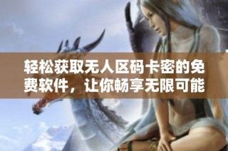 輕松獲取無人區碼卡密的免費軟件，讓你暢享無限可能