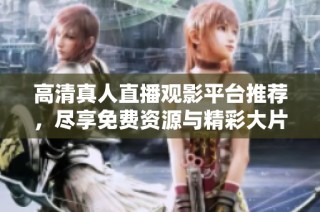 高清真人直播觀影平臺(tái)推薦，盡享免費(fèi)資源與精彩大片