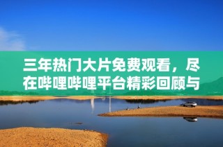 三年熱門大片免費觀看，盡在嗶哩嗶哩平臺精彩回顧與分享