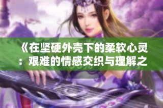 《在堅(jiān)硬外殼下的柔軟心靈：艱難的情感交織與理解之旅》