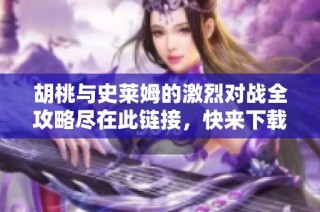 胡桃與史萊姆的激烈對戰全攻略盡在此鏈接，快來下載吧