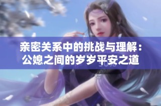 親密關系中的挑戰與理解：公媳之間的歲歲平安之道