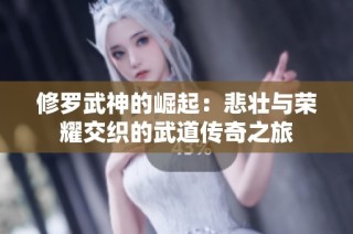 修羅武神的崛起：悲壯與榮耀交織的武道傳奇之旅