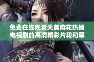 免費在線觀看天美麻花熱播電視劇的高清精彩片段和幕后花絮