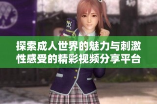 探索成人世界的魅力與刺激性感受的精彩視頻分享平臺