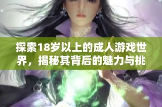 探索18歲以上的成人游戲世界，揭秘其背后的魅力與挑戰