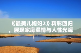 《最美兒媳婦2》精彩回歸，展現(xiàn)家庭溫情與人性光輝新篇章