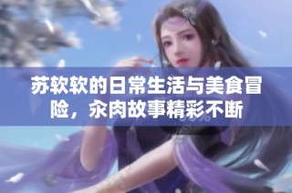蘇軟軟的日常生活與美食冒險，汆肉故事精彩不斷