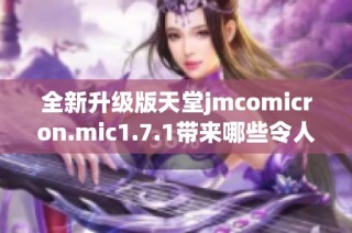 全新升級版天堂jmcomicron.mic1.7.1帶來哪些令人期待的新功能和改進
