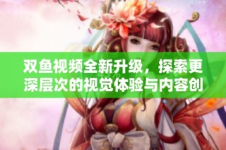 雙魚視頻全新升級，探索更深層次的視覺體驗與內容創作