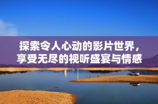 探索令人心動的影片世界，享受無盡的視聽盛宴與情感共鳴