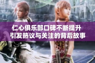 仁心俱樂(lè)部口碑不斷提升 引發(fā)熱議與關(guān)注的背后故事