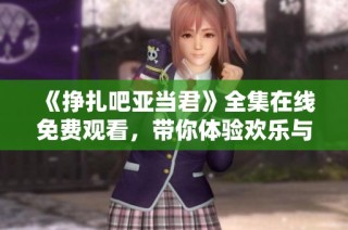 《掙扎吧亞當君》全集在線免費觀看，帶你體驗歡樂與感動的青春故事