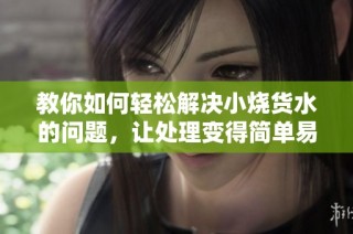 教你如何輕松解決小燒貨水的問題，讓處理變得簡單易行