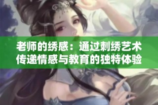 老師的繡感：通過刺繡藝術傳遞情感與教育的獨特體驗