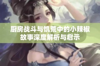 廚房戰斗與饑荒中的小辣椒故事深度解析與啟示