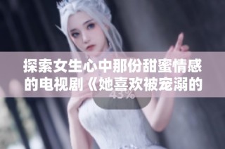 探索女生心中那份甜蜜情感的電視劇《她喜歡被寵溺的小頭頭》