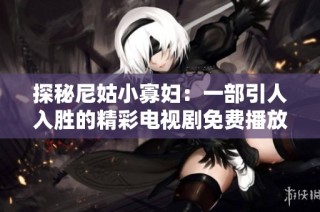 探秘尼姑小寡婦：一部引人入勝的精彩電視劇免費播放版