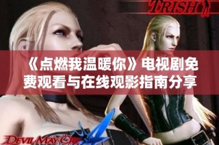 《點燃我溫暖你》電視劇免費觀看與在線觀影指南分享