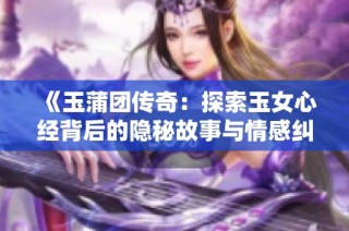 《玉蒲團傳奇：探索玉女心經背后的隱秘故事與情感糾葛》