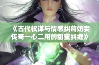 《古代權謀與情感糾葛奶妾傳奇一心二用的甜蜜糾纏》