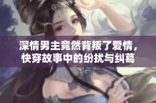 深情男主竟然背叛了愛情，快穿故事中的紛擾與糾葛