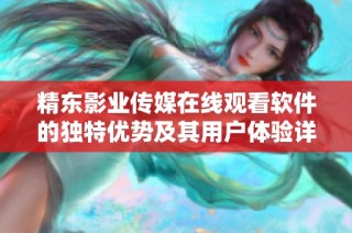 精東影業傳媒在線觀看軟件的獨特優勢及其用戶體驗詳解