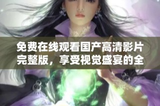 免費在線觀看國產高清影片完整版，享受視覺盛宴的全新選擇