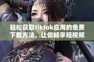 輕松獲取tiktok應用的免費下載方法，讓你暢享短視頻樂趣