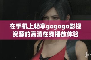 在手機上暢享gogogo影視資源的高清在線播放體驗