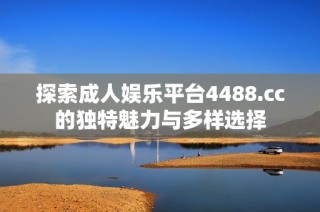 探索成人娛樂(lè)平臺(tái)4488.cc的獨(dú)特魅力與多樣選擇