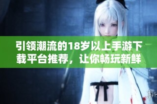 引領潮流的18歲以上手游下載平臺推薦，讓你暢玩新鮮游戲世界