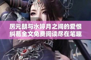 厲元朗與水婷月之間的愛恨糾葛全文免費閱讀盡在筆趣閣