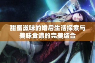 甜蜜滋味的婚后生活探索與美味食譜的完美結合