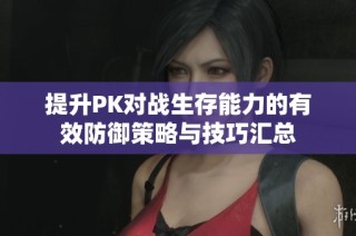 提升PK對戰生存能力的有效防御策略與技巧匯總