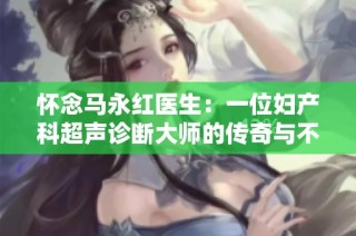 懷念馬永紅醫生：一位婦產科超聲診斷大師的傳奇與不朽遺愿