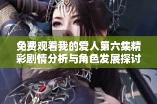 免費觀看我的愛人第六集精彩劇情分析與角色發展探討